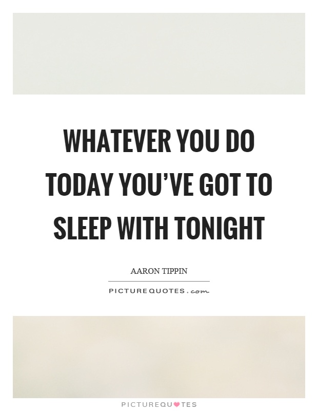 Whatever you do today you've got to sleep with tonight Picture Quote #1