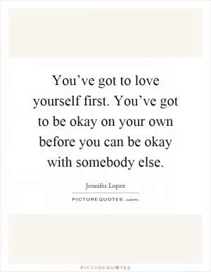 You’ve got to love yourself first. You’ve got to be okay on your own before you can be okay with somebody else Picture Quote #1
