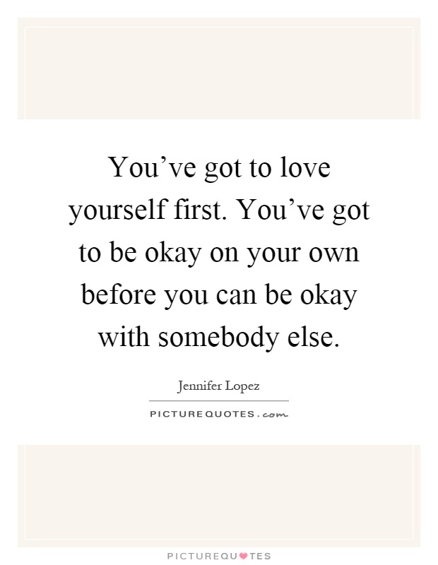 You've got to love yourself first. You've got to be okay on your own before you can be okay with somebody else Picture Quote #1