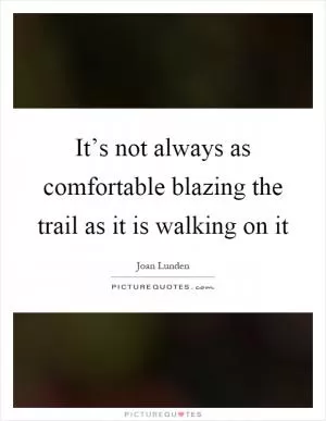 It’s not always as comfortable blazing the trail as it is walking on it Picture Quote #1