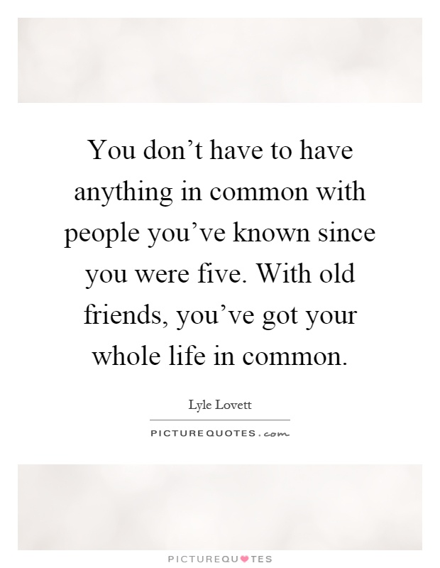 You don't have to have anything in common with people you've known since you were five. With old friends, you've got your whole life in common Picture Quote #1