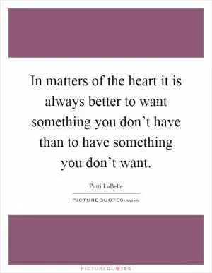 In matters of the heart it is always better to want something you don’t have than to have something you don’t want Picture Quote #1