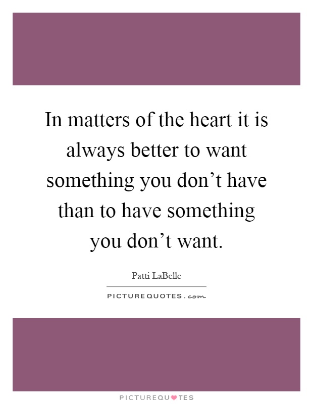 In matters of the heart it is always better to want something you don't have than to have something you don't want Picture Quote #1