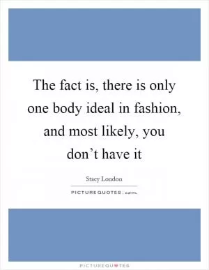 The fact is, there is only one body ideal in fashion, and most likely, you don’t have it Picture Quote #1