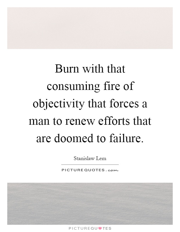 Burn with that consuming fire of objectivity that forces a man to renew efforts that are doomed to failure Picture Quote #1
