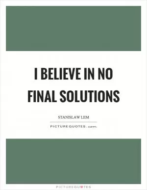 I believe in no final solutions Picture Quote #1