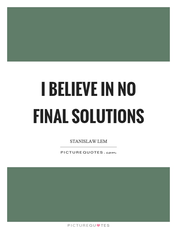 I believe in no final solutions Picture Quote #1