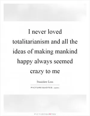 I never loved totalitarianism and all the ideas of making mankind happy always seemed crazy to me Picture Quote #1