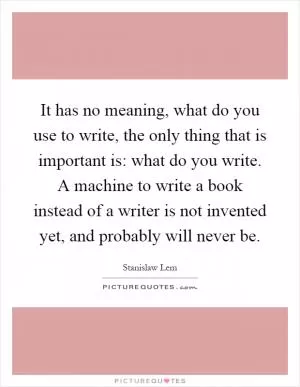 It has no meaning, what do you use to write, the only thing that is important is: what do you write. A machine to write a book instead of a writer is not invented yet, and probably will never be Picture Quote #1