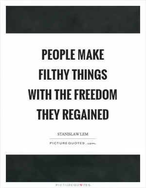 People make filthy things with the freedom they regained Picture Quote #1