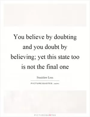 You believe by doubting and you doubt by believing; yet this state too is not the final one Picture Quote #1