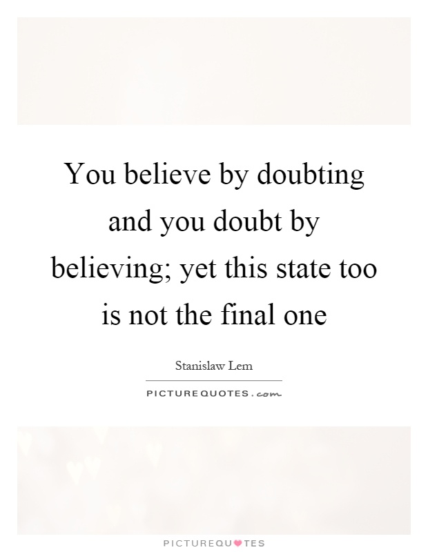 You believe by doubting and you doubt by believing; yet this state too is not the final one Picture Quote #1