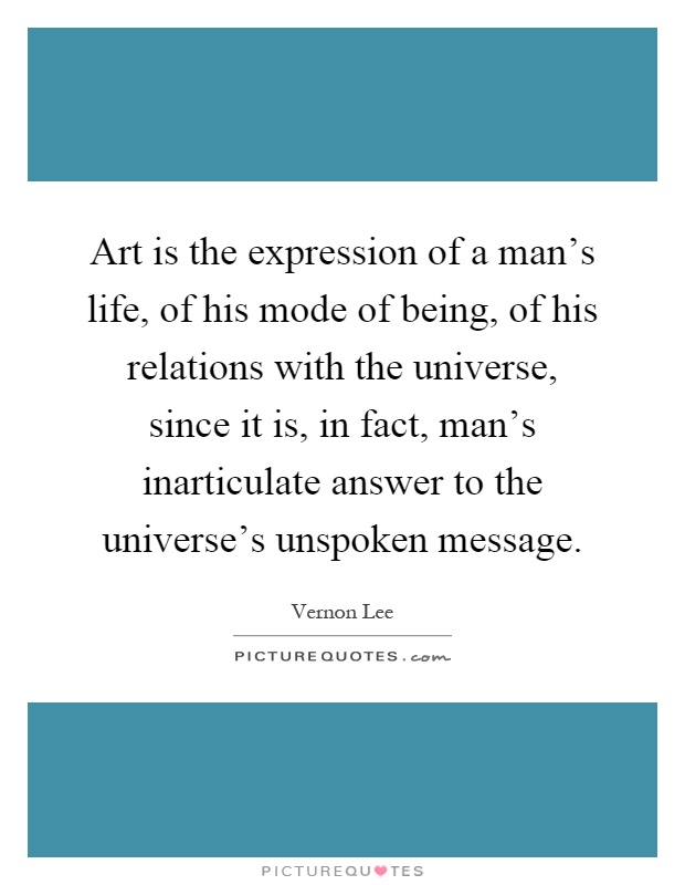 Art is the expression of a man's life, of his mode of being, of his relations with the universe, since it is, in fact, man's inarticulate answer to the universe's unspoken message Picture Quote #1