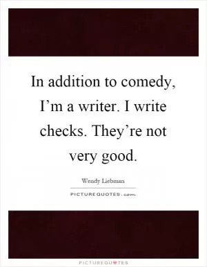In addition to comedy, I’m a writer. I write checks. They’re not very good Picture Quote #1