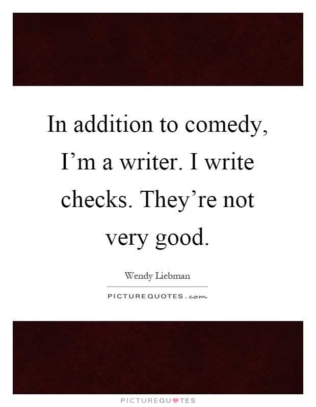 In addition to comedy, I'm a writer. I write checks. They're not very good Picture Quote #1