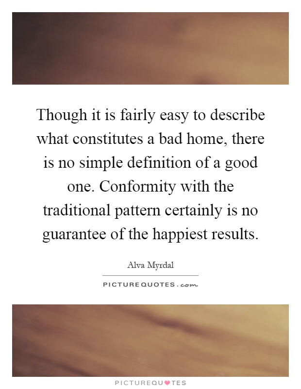 Though it is fairly easy to describe what constitutes a bad home, there is no simple definition of a good one. Conformity with the traditional pattern certainly is no guarantee of the happiest results Picture Quote #1