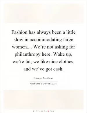 Fashion has always been a little slow in accommodating large women.... We’re not asking for philanthropy here. Wake up, we’re fat, we like nice clothes, and we’ve got cash Picture Quote #1