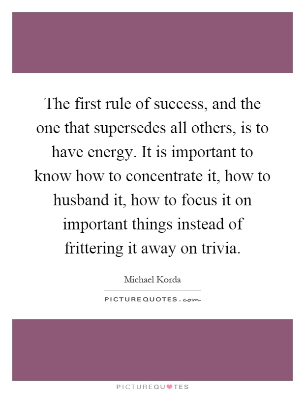 The first rule of success, and the one that supersedes all others, is to have energy. It is important to know how to concentrate it, how to husband it, how to focus it on important things instead of frittering it away on trivia Picture Quote #1