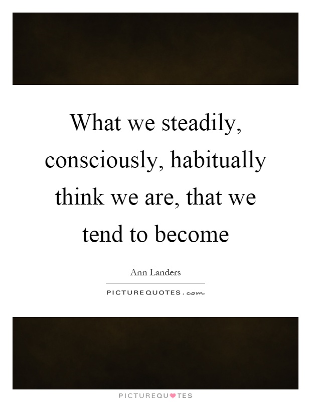 What we steadily, consciously, habitually think we are, that we tend to become Picture Quote #1