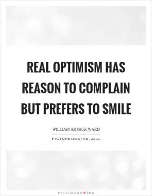 Real optimism has reason to complain but prefers to smile Picture Quote #1