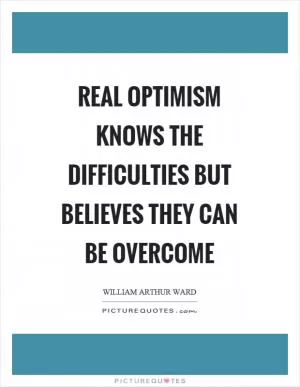Real optimism knows the difficulties but believes they can be overcome Picture Quote #1