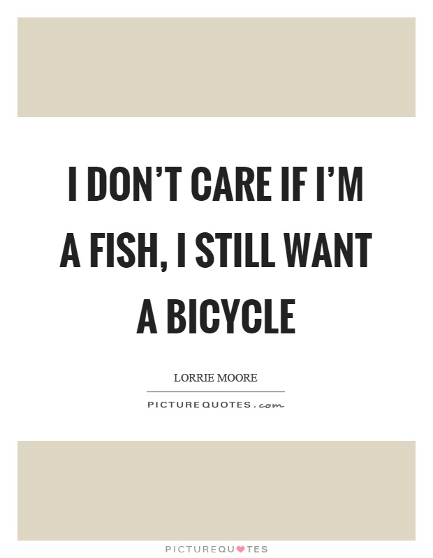 I don't care if I'm a fish, I still want a bicycle Picture Quote #1
