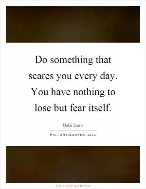 Do something that scares you every day. You have nothing to lose but fear itself Picture Quote #1