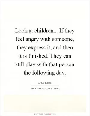 Look at children... If they feel angry with someone, they express it, and then it is finished. They can still play with that person the following day Picture Quote #1