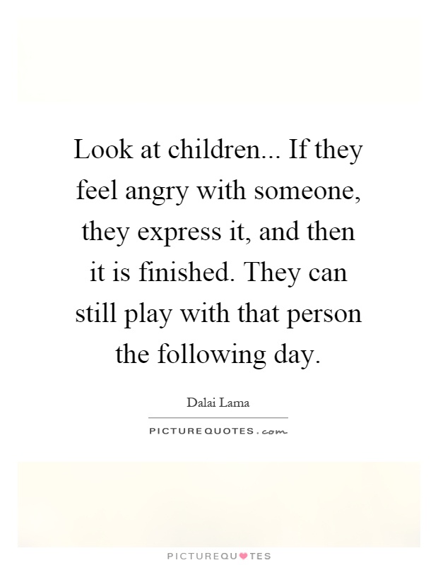 Look at children... If they feel angry with someone, they express it, and then it is finished. They can still play with that person the following day Picture Quote #1