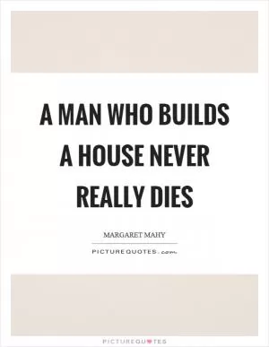 A man who builds a house never really dies Picture Quote #1
