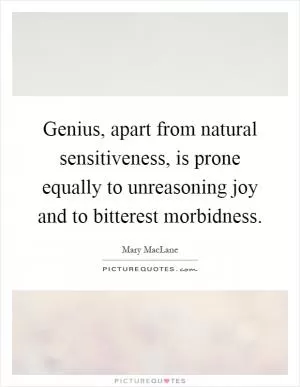 Genius, apart from natural sensitiveness, is prone equally to unreasoning joy and to bitterest morbidness Picture Quote #1