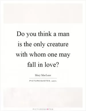 Do you think a man is the only creature with whom one may fall in love? Picture Quote #1