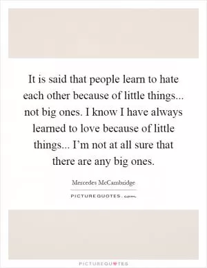 It is said that people learn to hate each other because of little things... not big ones. I know I have always learned to love because of little things... I’m not at all sure that there are any big ones Picture Quote #1