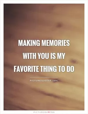Making memories with you is my favorite thing to do Picture Quote #1