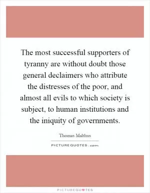 The most successful supporters of tyranny are without doubt those general declaimers who attribute the distresses of the poor, and almost all evils to which society is subject, to human institutions and the iniquity of governments Picture Quote #1
