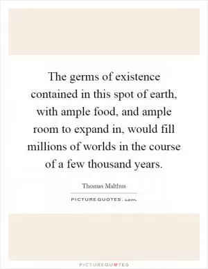 The germs of existence contained in this spot of earth, with ample food, and ample room to expand in, would fill millions of worlds in the course of a few thousand years Picture Quote #1