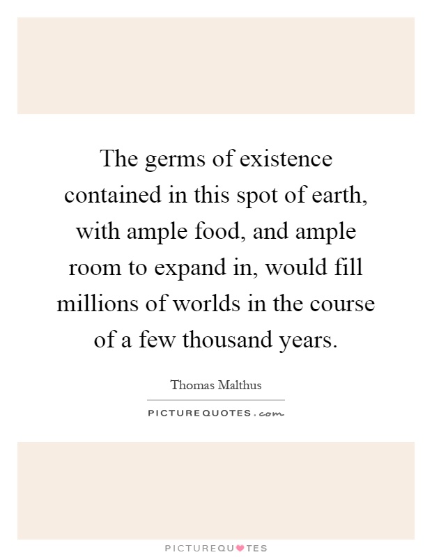 The germs of existence contained in this spot of earth, with ample food, and ample room to expand in, would fill millions of worlds in the course of a few thousand years Picture Quote #1