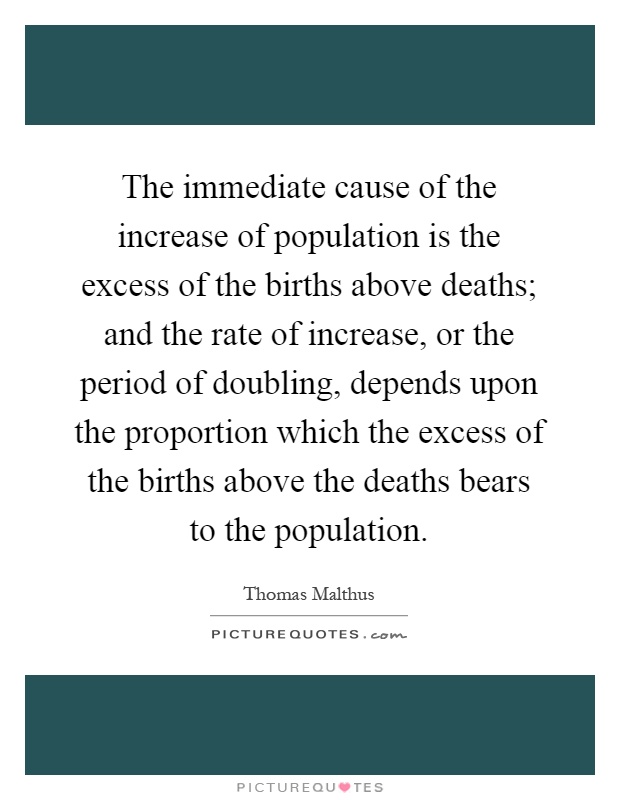 The immediate cause of the increase of population is the excess of the births above deaths; and the rate of increase, or the period of doubling, depends upon the proportion which the excess of the births above the deaths bears to the population Picture Quote #1