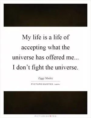 My life is a life of accepting what the universe has offered me... I don’t fight the universe Picture Quote #1