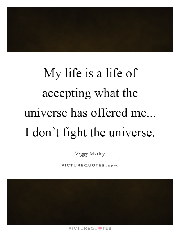 My life is a life of accepting what the universe has offered me... I don't fight the universe Picture Quote #1