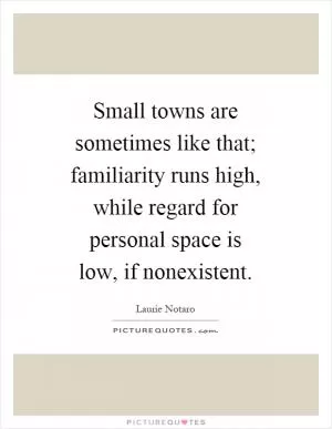 Small towns are sometimes like that; familiarity runs high, while regard for personal space is low, if nonexistent Picture Quote #1
