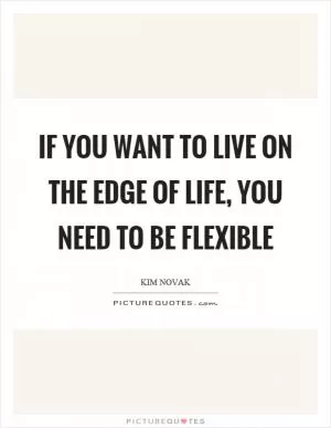 If you want to live on the edge of life, you need to be flexible Picture Quote #1