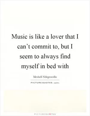 Music is like a lover that I can’t commit to, but I seem to always find myself in bed with Picture Quote #1