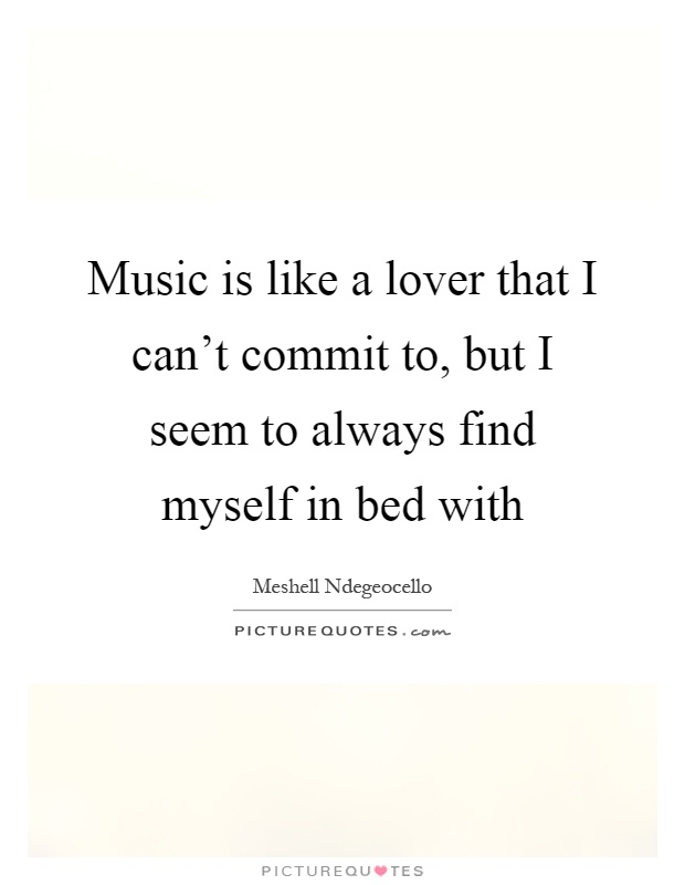 Music is like a lover that I can't commit to, but I seem to always find myself in bed with Picture Quote #1