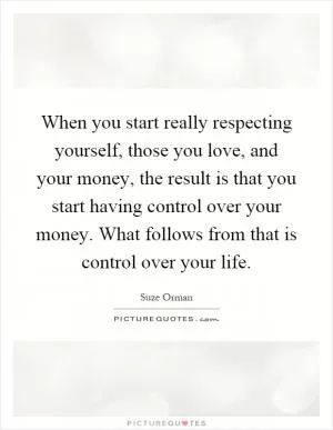 When you start really respecting yourself, those you love, and your money, the result is that you start having control over your money. What follows from that is control over your life Picture Quote #1
