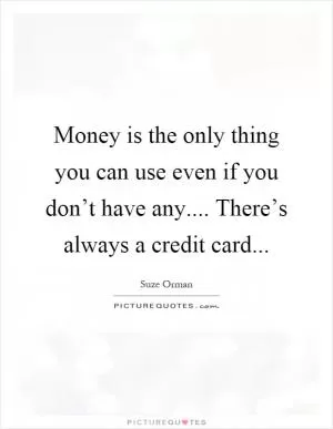 Money is the only thing you can use even if you don’t have any.... There’s always a credit card Picture Quote #1