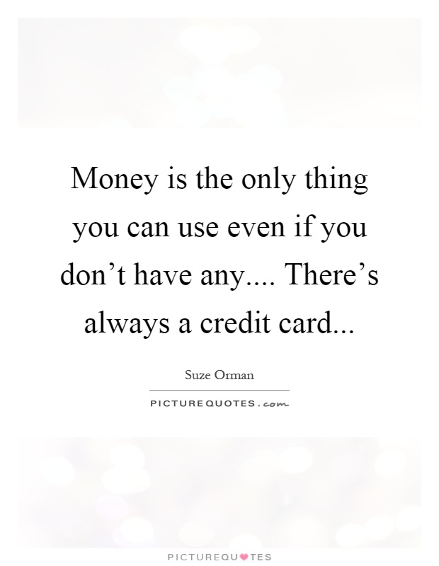 Money is the only thing you can use even if you don't have any.... There's always a credit card Picture Quote #1