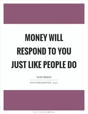 Money will respond to you just like people do Picture Quote #1