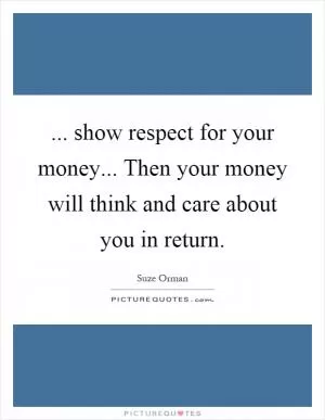 ... show respect for your money... Then your money will think and care about you in return Picture Quote #1