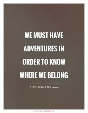 We must have adventures in order to know where we belong Picture Quote #1